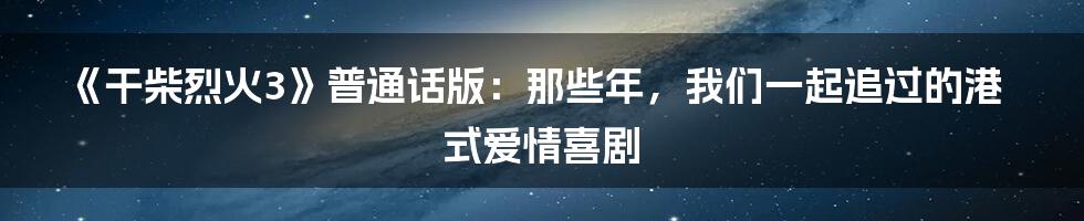 《干柴烈火3》普通话版：那些年，我们一起追过的港式爱情喜剧