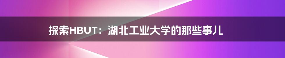 探索HBUT：湖北工业大学的那些事儿