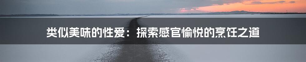 类似美味的性爱:探索感官愉悦的烹饪之道