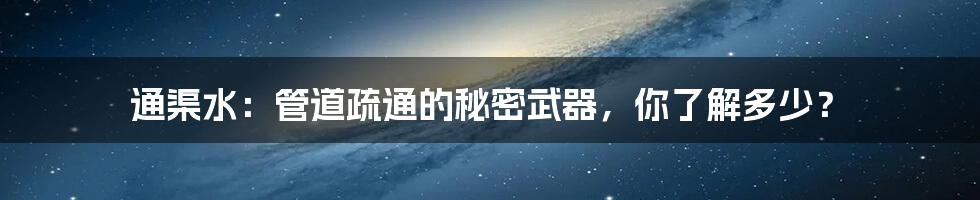 通渠水:管道疏通的秘密武器,你了解多少?