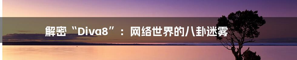 解密“Diva8”：网络世界的八卦迷雾