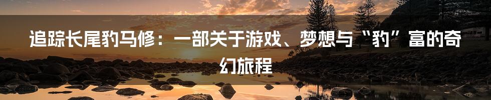 追踪长尾豹马修:一部关于游戏、梦想与“豹”富的奇幻旅程