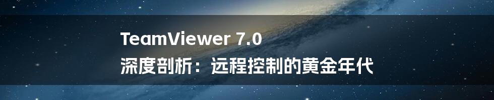 TeamViewer 7.0 深度剖析:远程控制的黄金年代