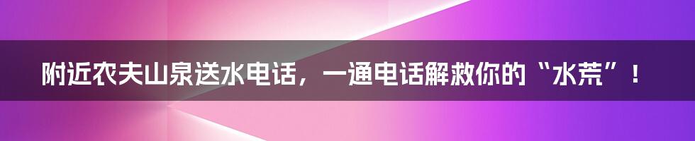 附近农夫山泉送水电话,一通电话解救你的“水荒”!