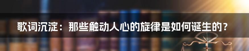 歌词沉淀:那些触动人心的旋律是如何诞生的?