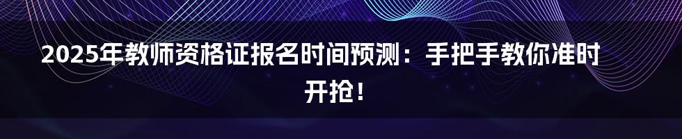 2025年教师资格证报名时间预测:手把手教你准时开抢!