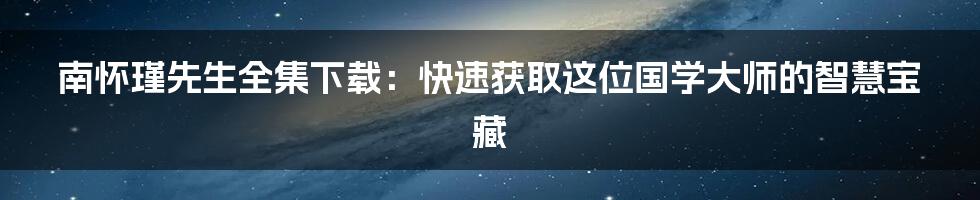 南怀瑾先生全集下载:快速获取这位国学大师的智慧宝藏