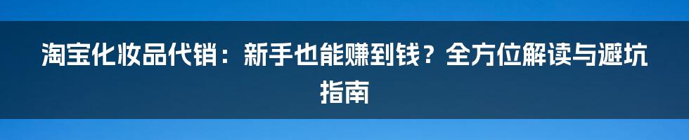 淘宝化妆品代销:新手也能赚到钱?全方位解读与避坑指南