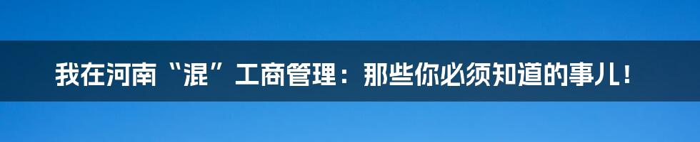 我在河南“混”工商管理：那些你必须知道的事儿！