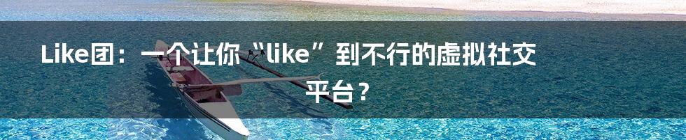 Like团:一个让你“like”到不行的虚拟社交平台?