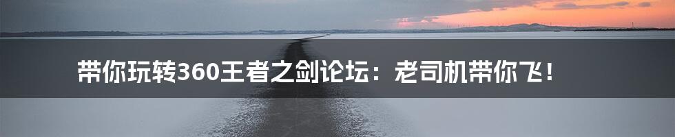 带你玩转360王者之剑论坛：老司机带你飞！