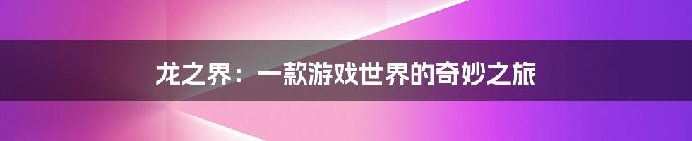 龙之界：一款游戏世界的奇妙之旅