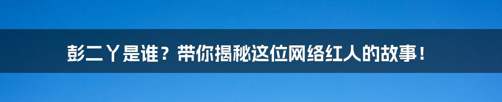 彭二丫是谁？带你揭秘这位网络红人的故事！
