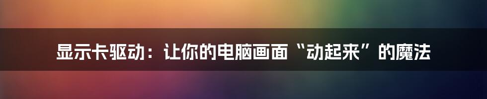 显示卡驱动:让你的电脑画面“动起来”的魔法