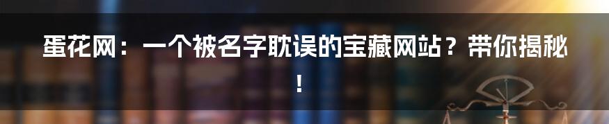 蛋花网:一个被名字耽误的宝藏网站?带你揭秘!