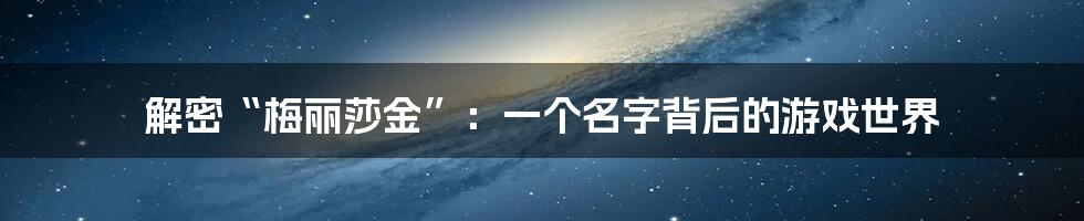 解密“梅丽莎金”：一个名字背后的游戏世界