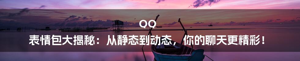 QQ 表情包大揭秘：从静态到动态，你的聊天更精彩！