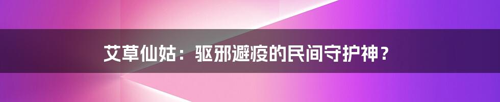 艾草仙姑:驱邪避疫的民间守护神?