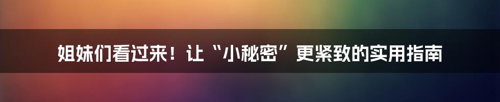 姐妹们看过来!让“小秘密”更紧致的实用指南