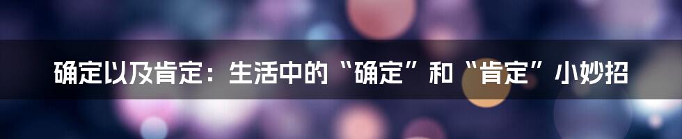 确定以及肯定:生活中的“确定”和“肯定”小妙招