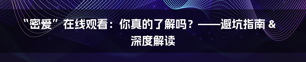 “密爱”在线观看:你真的了解吗?——避坑指南 & 深度解读