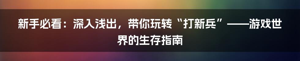 新手必看：深入浅出，带你玩转“打新兵”——游戏世界的生存指南