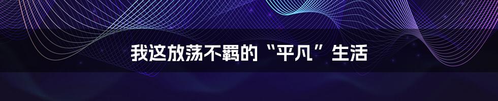 我这放荡不羁的“平凡”生活