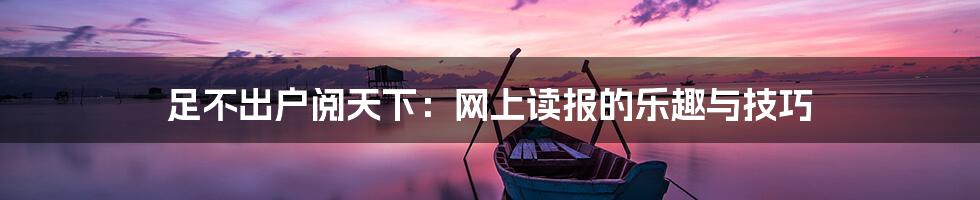 足不出户阅天下:网上读报的乐趣与技巧
