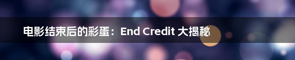 电影结束后的彩蛋:End Credit 大揭秘