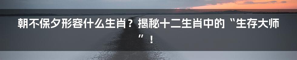 朝不保夕形容什么生肖?揭秘十二生肖中的“生存大师”!