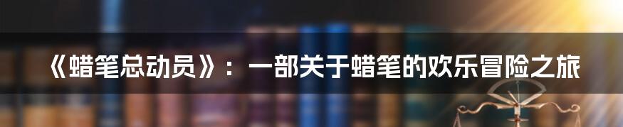 《蜡笔总动员》：一部关于蜡笔的欢乐冒险之旅