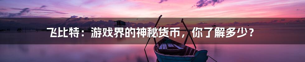 飞比特:游戏界的神秘货币,你了解多少?