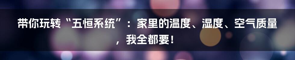 带你玩转“五恒系统”:家里的温度、湿度、空气质量,我全都要!