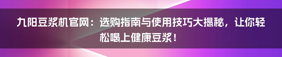 九阳豆浆机官网：选购指南与使用技巧大揭秘，让你轻松喝上健康豆浆！