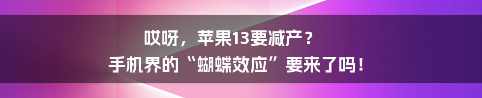 哎呀，苹果13要减产？ 手机界的“蝴蝶效应”要来了吗！