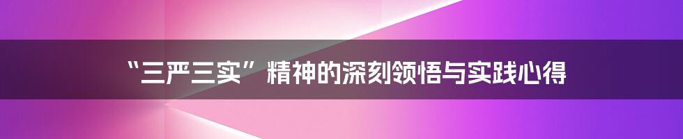 “三严三实”精神的深刻领悟与实践心得