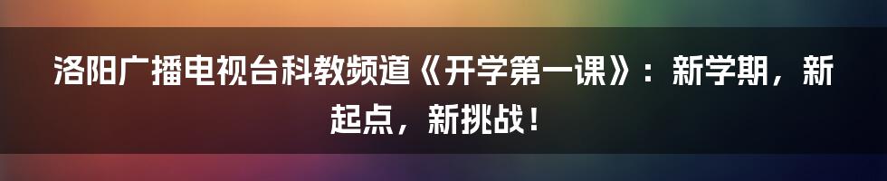 洛阳广播电视台科教频道《开学第一课》:新学期,新起点,新挑战!