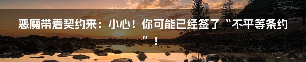 恶魔带着契约来:小心!你可能已经签了“不平等条约”!