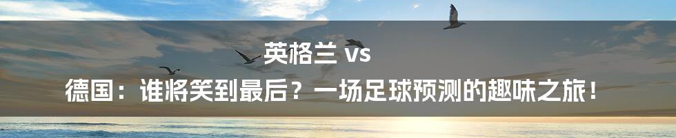 英格兰 vs 德国:谁将笑到最后?一场足球预测的趣味之旅!