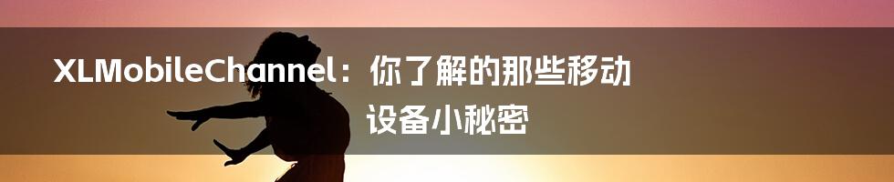 XLMobileChannel:你了解的那些移动设备小秘密