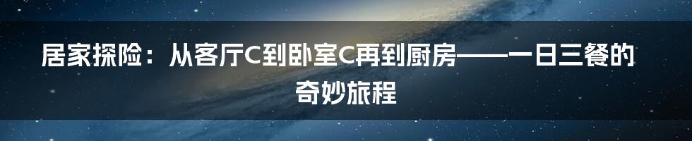 居家探险:从客厅C到卧室C再到厨房——一日三餐的奇妙旅程