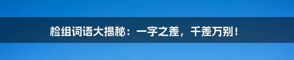 检组词语大揭秘：一字之差，千差万别！