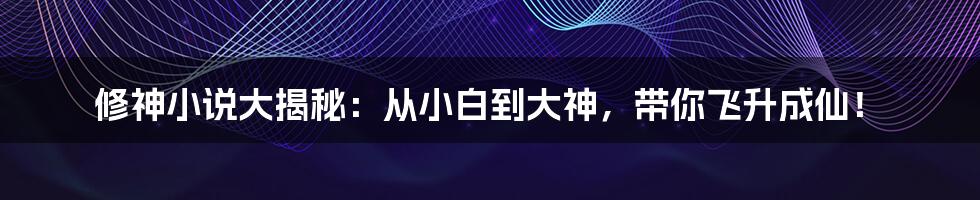 修神小说大揭秘:从小白到大神,带你飞升成仙!