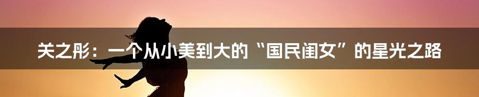 关之彤:一个从小美到大的“国民闺女”的星光之路