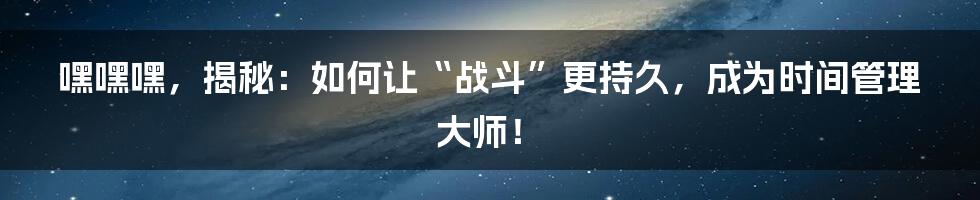 嘿嘿嘿,揭秘:如何让“战斗”更持久,成为时间管理大师!
