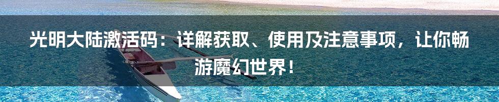 光明大陆激活码：详解获取、使用及注意事项，让你畅游魔幻世界！