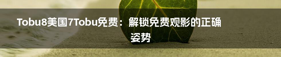 Tobu8美国7Tobu免费:解锁免费观影的正确姿势