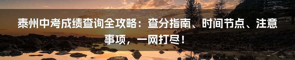 泰州中考成绩查询全攻略:查分指南、时间节点、注意事项,一网打尽!