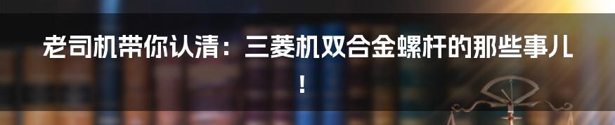 老司机带你认清：三菱机双合金螺杆的那些事儿！