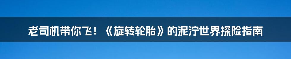 老司机带你飞!《旋转轮胎》的泥泞世界探险指南